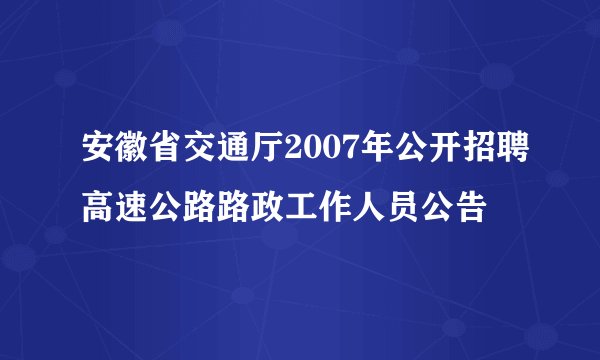 安徽省交通厅2007年公开招聘高速公路路政工作人员公告