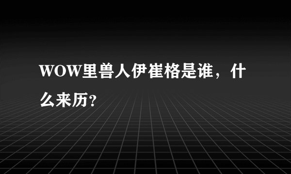 WOW里兽人伊崔格是谁，什么来历？