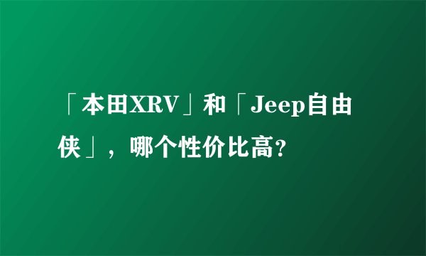 「本田XRV」和「Jeep自由侠」，哪个性价比高？
