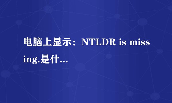 电脑上显示:NTLDR is missing.是什么意思?该怎么办?