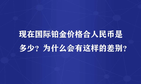现在国际铂金价格合人民币是多少？为什么会有这样的差别？