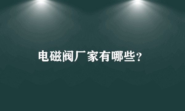 电磁阀厂家有哪些？