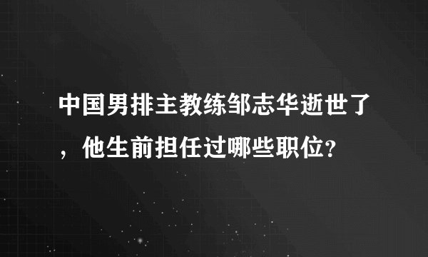 中国男排主教练邹志华逝世了，他生前担任过哪些职位？