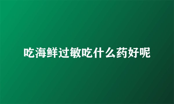 吃海鲜过敏吃什么药好呢