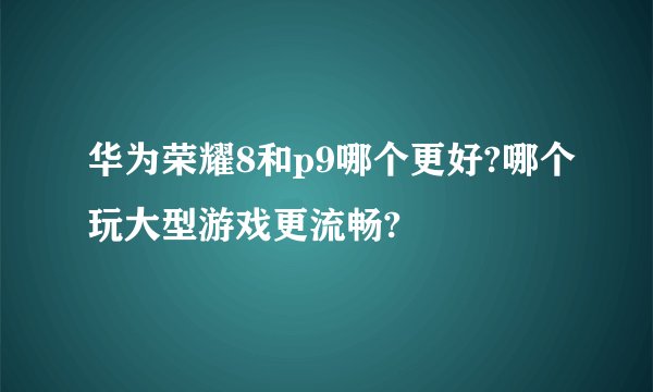华为荣耀8和p9哪个更好?哪个玩大型游戏更流畅?