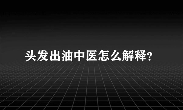 头发出油中医怎么解释?