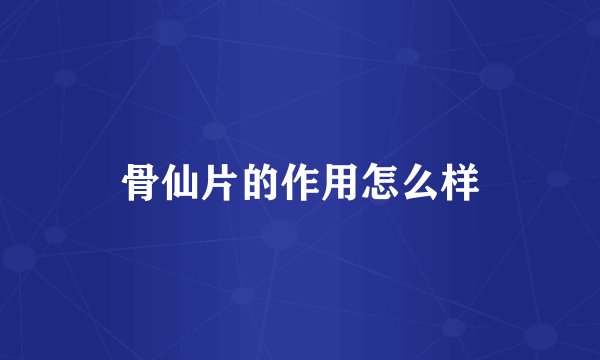 骨仙片的作用怎么样