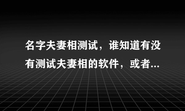 名字夫妻相测试，谁知道有没有测试夫妻相的软件，或者在线测试的