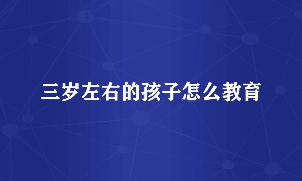 三岁左右的孩子怎么教育
