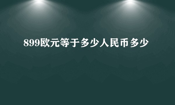 899欧元等于多少人民币多少