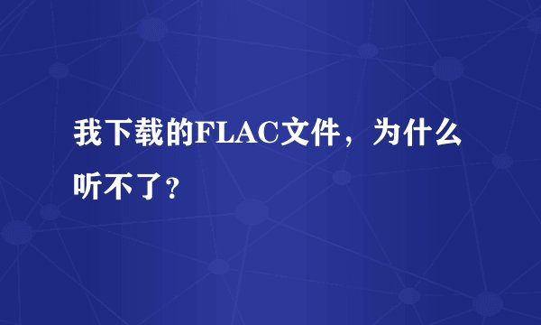 我下载的FLAC文件，为什么听不了？