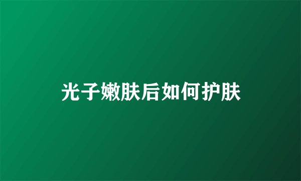 光子嫩肤后如何护肤