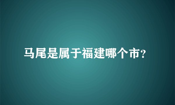 马尾是属于福建哪个市？