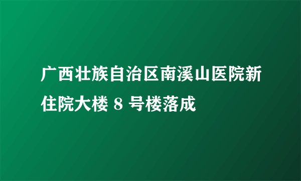 广西壮族自治区南溪山医院新住院大楼 8 号楼落成