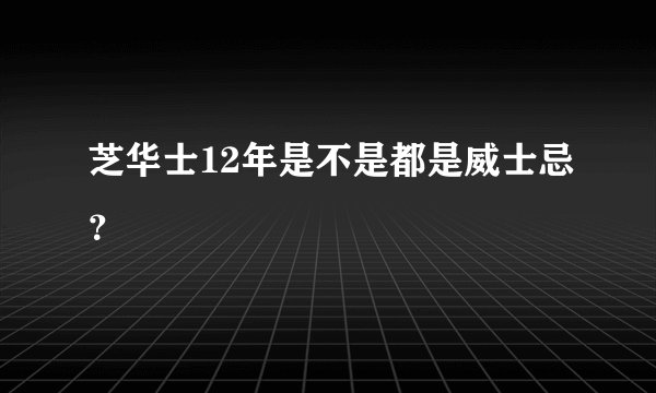 芝华士12年是不是都是威士忌？
