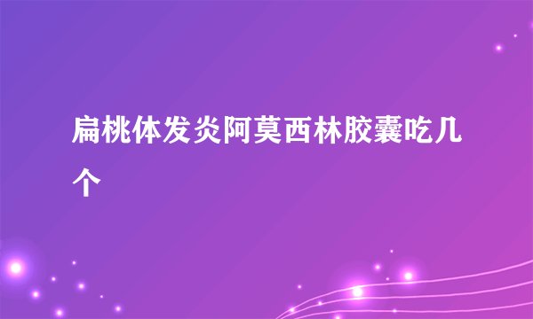 扁桃体发炎阿莫西林胶囊吃几个
