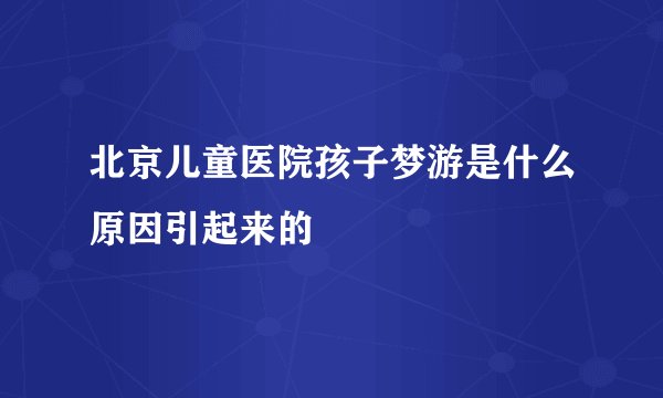 北京儿童医院孩子梦游是什么原因引起来的