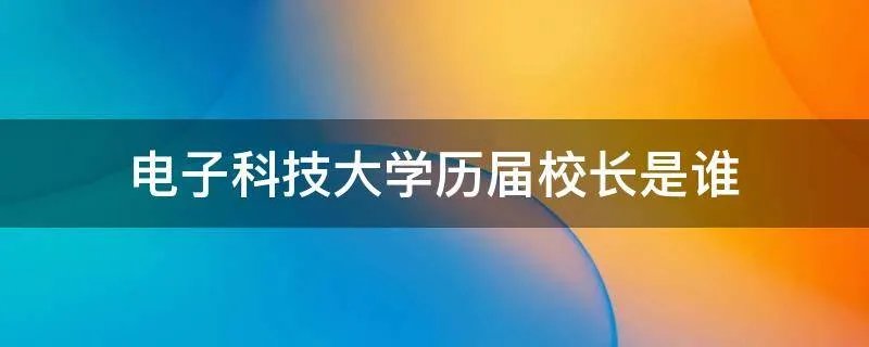电子科技大学历届校长是谁