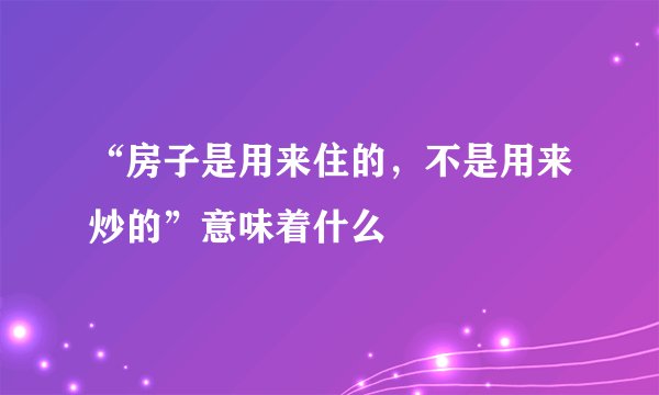 “房子是用来住的，不是用来炒的”意味着什么