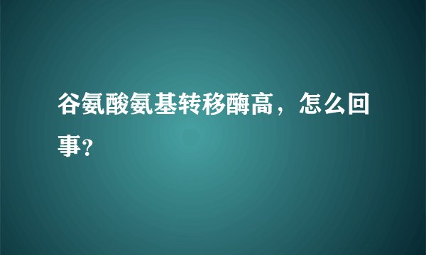 谷氨酸氨基转移酶高，怎么回事？