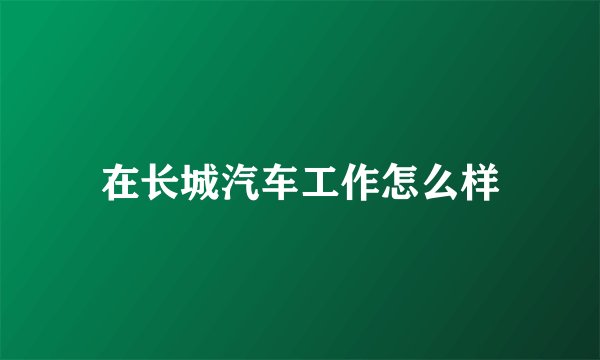 在长城汽车工作怎么样