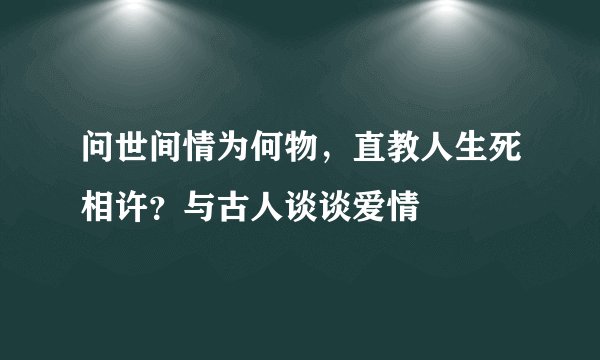 问世间情为何物，直教人生死相许？与古人谈谈爱情