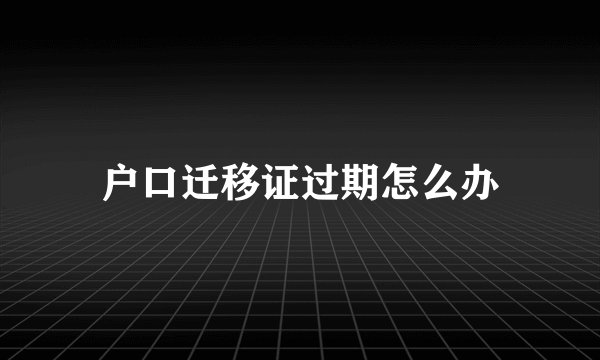户口迁移证过期怎么办