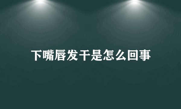 下嘴唇发干是怎么回事