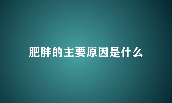 肥胖的主要原因是什么