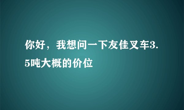 你好，我想问一下友佳叉车3.5吨大概的价位
