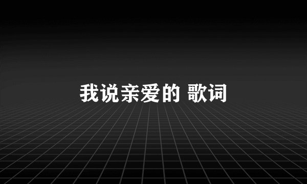 我说亲爱的 歌词
