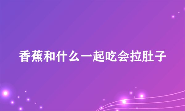 香蕉和什么一起吃会拉肚子