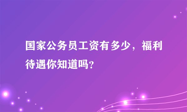 国家公务员工资有多少，福利待遇你知道吗？