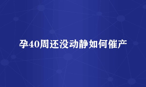 孕40周还没动静如何催产