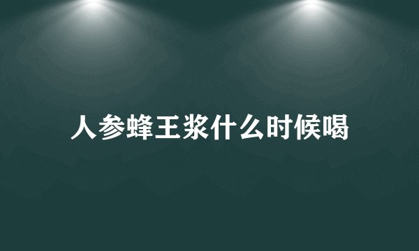 人参蜂王浆什么时候喝
