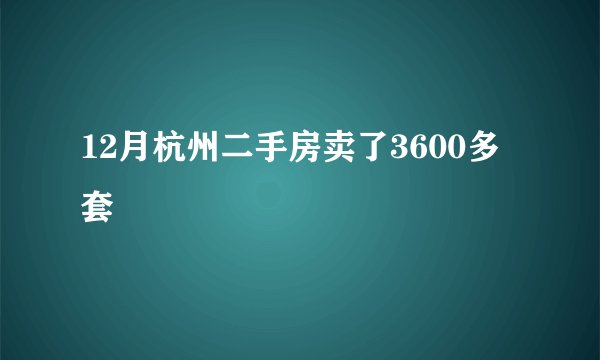 12月杭州二手房卖了3600多套