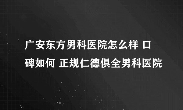 广安东方男科医院怎么样 口碑如何 正规仁德俱全男科医院