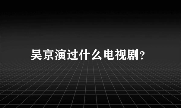 吴京演过什么电视剧？