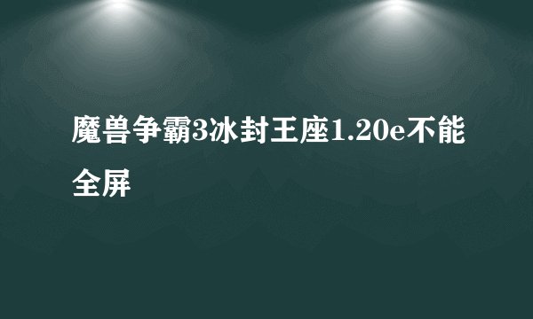 魔兽争霸3冰封王座1.20e不能全屏