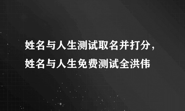 姓名与人生测试取名并打分，姓名与人生免费测试全洪伟