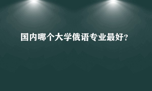 国内哪个大学俄语专业最好？