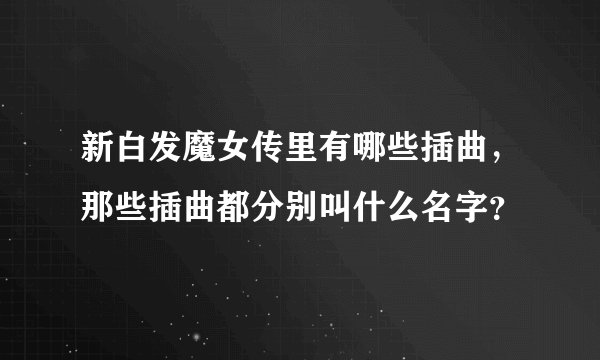 新白发魔女传里有哪些插曲，那些插曲都分别叫什么名字？