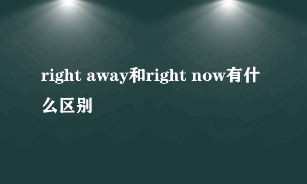 right away和right now有什么区别