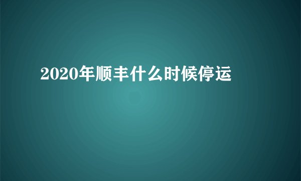 2020年顺丰什么时候停运