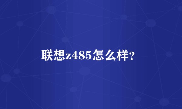 联想z485怎么样？