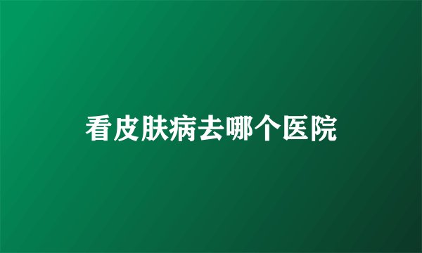 看皮肤病去哪个医院