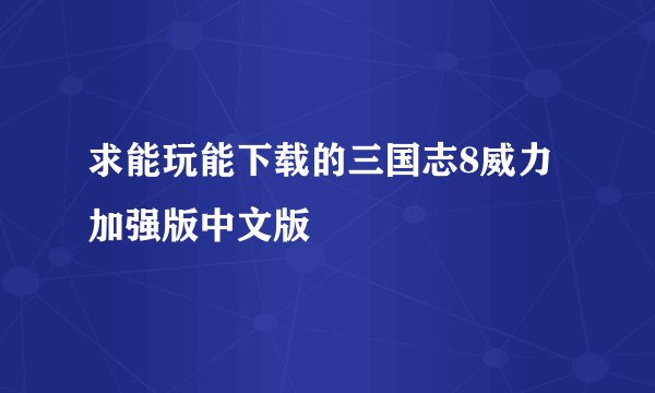 求能玩能下载的三国志8威力加强版中文版