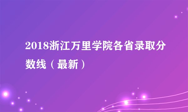 2018浙江万里学院各省录取分数线（最新）