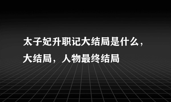 太子妃升职记大结局是什么，大结局，人物最终结局
