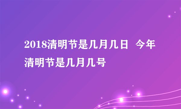 2018清明节是几月几日  今年清明节是几月几号